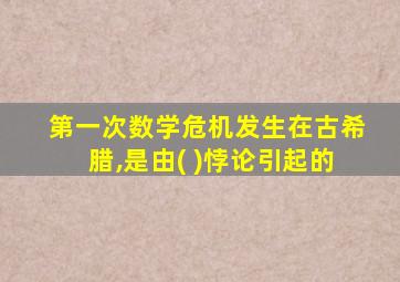 第一次数学危机发生在古希腊,是由( )悖论引起的